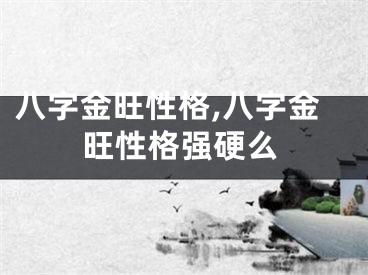八字金旺性格,八字金旺性格强硬么