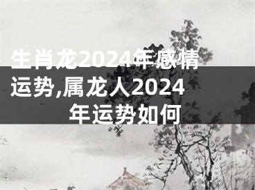 生肖龙2024年感情运势,属龙人2024年运势如何