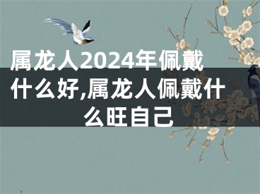属龙人2024年佩戴什么好,属龙人佩戴什么旺自己