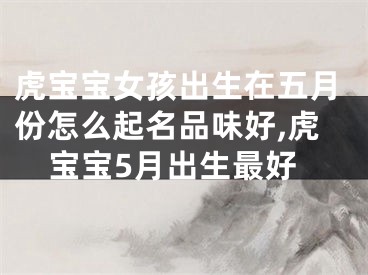 虎宝宝女孩出生在五月份怎么起名品味好,虎宝宝5月出生最好