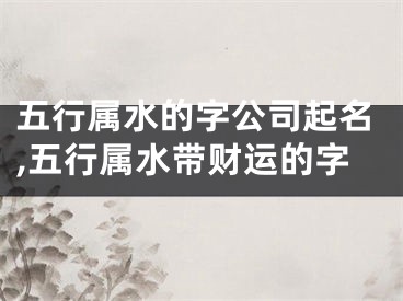 五行属水的字公司起名,五行属水带财运的字