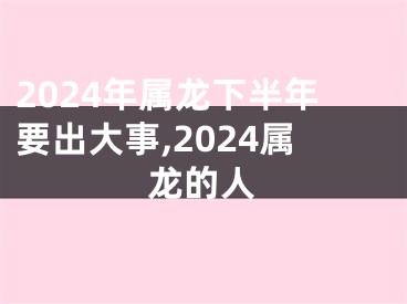 2024年属龙下半年要出大事,2024属龙的人