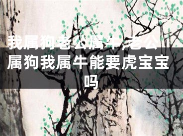 我属狗老公属牛,老公属狗我属牛能要虎宝宝吗