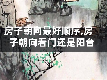 房子朝向最好顺序,房子朝向看门还是阳台