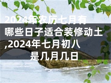 2024年农历七月有哪些日子适合装修动土,2024年七月初八是几月几日