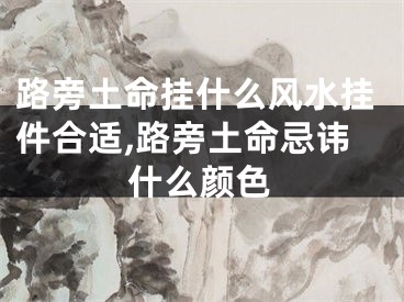 路旁土命挂什么风水挂件合适,路旁土命忌讳什么颜色