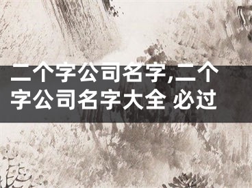 二个字公司名字,二个字公司名字大全 必过