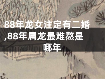 88年龙女注定有二婚,88年属龙最难熬是哪年