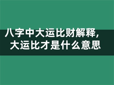 八字中大运比财解释,大运比才是什么意思