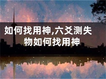 如何找用神,六爻测失物如何找用神