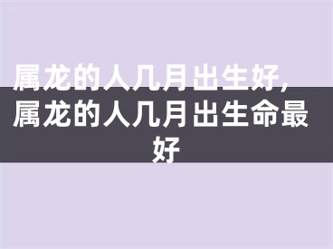 属龙的人几月出生好,属龙的人几月出生命最好