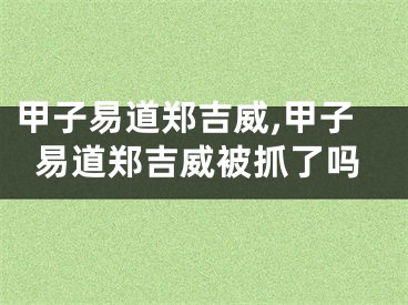 甲子易道郑吉威,甲子易道郑吉威被抓了吗