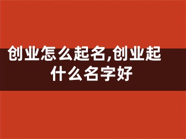 创业怎么起名,创业起什么名字好