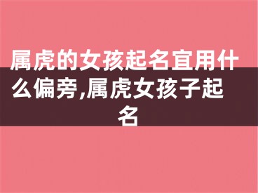 属虎的女孩起名宜用什么偏旁,属虎女孩子起名