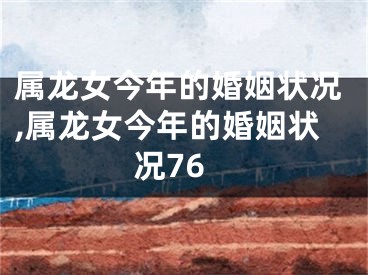 属龙女今年的婚姻状况,属龙女今年的婚姻状况76