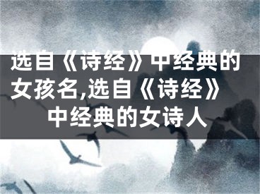选自《诗经》中经典的女孩名,选自《诗经》中经典的女诗人