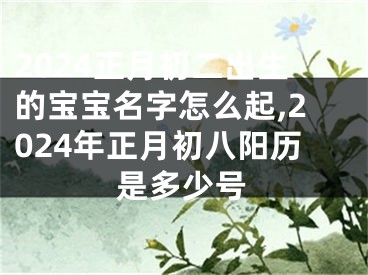 2024正月初二出生的宝宝名字怎么起,2024年正月初八阳历是多少号