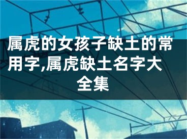 属虎的女孩子缺土的常用字,属虎缺土名字大全集