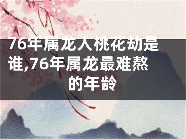 76年属龙人桃花劫是谁,76年属龙最难熬的年龄