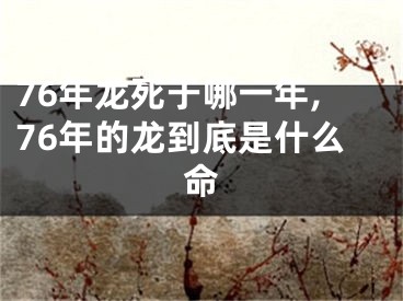 76年龙死于哪一年,76年的龙到底是什么命