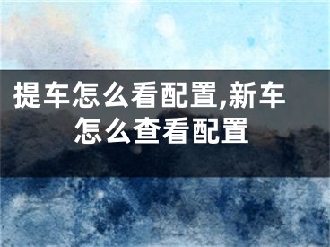 提车怎么看配置,新车怎么查看配置