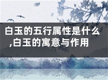 白玉的五行属性是什么,白玉的寓意与作用