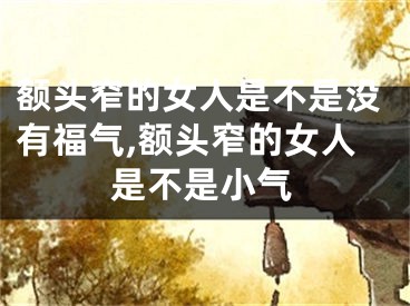 额头窄的女人是不是没有福气,额头窄的女人是不是小气
