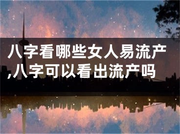 八字看哪些女人易流产,八字可以看出流产吗