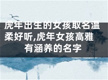 虎年出生的女孩取名温柔好听,虎年女孩高雅有涵养的名字