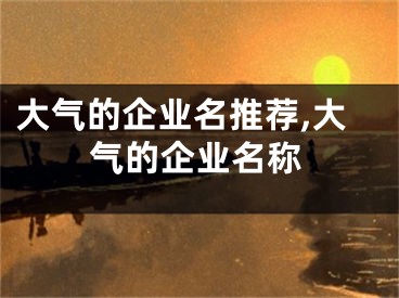 大气的企业名推荐,大气的企业名称