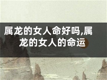 属龙的女人命好吗,属龙的女人的命运