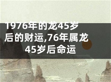 1976年的龙45岁后的财运,76年属龙45岁后命运