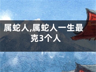 属蛇人,属蛇人一生最克3个人