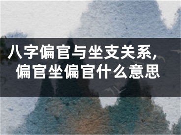 八字偏官与坐支关系,偏官坐偏官什么意思