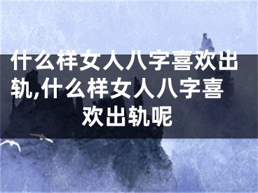 什么样女人八字喜欢出轨,什么样女人八字喜欢出轨呢