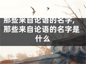 那些来自论语的名字,那些来自论语的名字是什么