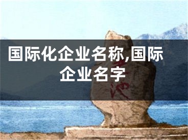 国际化企业名称,国际企业名字