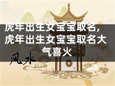 虎年出生女宝宝取名,虎年出生女宝宝取名大气喜火