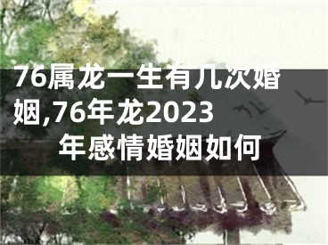76属龙一生有几次婚姻,76年龙2023年感情婚姻如何