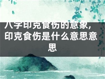 八字印克食伤的意象,印克食伤是什么意思意思