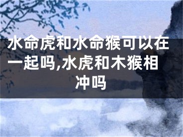 水命虎和水命猴可以在一起吗,水虎和木猴相冲吗