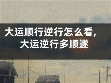 大运顺行逆行怎么看,大运逆行多顺遂