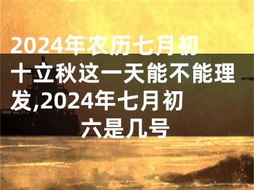 2024年农历七月初十立秋这一天能不能理发,2024年七月初六是几号