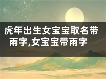 虎年出生女宝宝取名带雨字,女宝宝带雨字