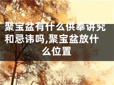 聚宝盆有什么供奉讲究和忌讳吗,聚宝盆放什么位置