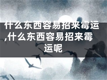 什么东西容易招来霉运,什么东西容易招来霉运呢