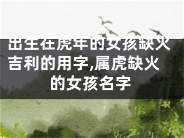 出生在虎年的女孩缺火吉利的用字,属虎缺火的女孩名字