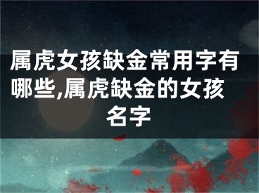 属虎女孩缺金常用字有哪些,属虎缺金的女孩名字
