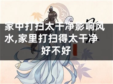 家中打扫太干净影响风水,家里打扫得太干净好不好