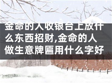 金命的人收银台上放什么东西招财,金命的人做生意牌匾用什么字好